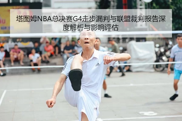 塔图姆NBA总决赛G4走步漏判与联盟裁判报告深度解析与影响评估