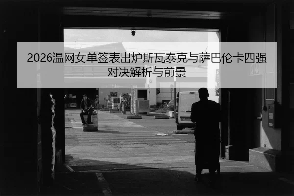 2026温网女单签表出炉斯瓦泰克与萨巴伦卡四强对决解析与前景