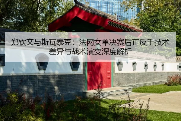 郑钦文与斯瓦泰克：法网女单决赛后正反手技术差异与战术演变深度解析