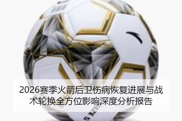 2026赛季火箭后卫伤病恢复进展与战术轮换全方位影响深度分析报告
