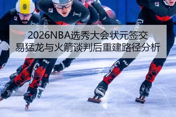 2026NBA选秀大会状元签交易猛龙与火箭谈判后重建路径分析