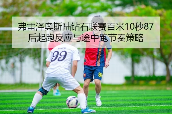 弗雷泽奥斯陆钻石联赛百米10秒87后起跑反应与途中跑节奏策略