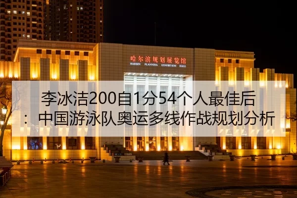 李冰洁200自1分54个人最佳后：中国游泳队奥运多线作战规划分析