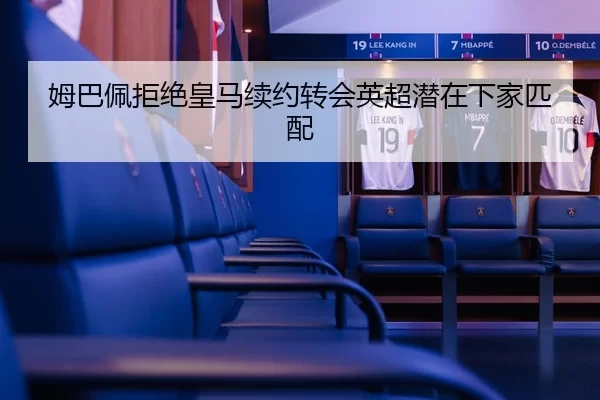 姆巴佩拒绝皇马续约转会英超潜在下家匹配