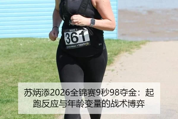 苏炳添2026全锦赛9秒98夺金：起跑反应与年龄变量的战术博弈